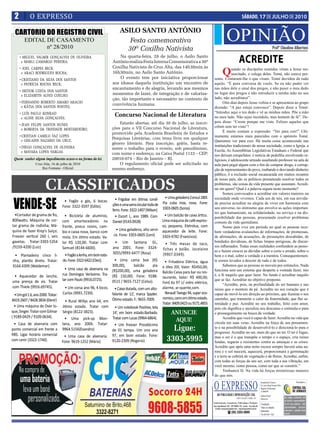 2          O EXPRESSO                                                                                                                                                      SÁBADO, 17 DE JULHO DE 2010

  CARTORIO DO REGISTRO CIVIL
         EDITAL DE CASAMENTO
                nº 28/2010
                                                                         ASILO SANTO ANTÔNIO
                                                                            Festa comemorativa                                                          OPINIÃO
                                                                           30ª Coxilha Nativista                                                                                                                       Profº Claudino Albertoni
      • MIGUEL VALMIR GONÇALVES DE OLIVEIRA
       e MARLI CAMARGO PEREIRA;
                                                                         Na quarta-feira, 28 de julho, o Asilo Santo
                                                                     Antônio realiza Festa Interna Comemorativa a 30ª                                                    ACREDITE
                                                                                                                                                  Q
      • JOEL CARPES BECK                                             Coxilha Nativista de Cruz Alta, das 14h30min às                                uando os discípulos reunidos viram a Jesus res-
       e ARACI RODRIGUES ROCHA;                                      16h30min, no Asilo Santo Antônio.                                              suscitado, o colega deles. Tomé, não estava pre-
      • CRISTIANO DA SILVA DOS SANTOS                                    O evento tem por iniciativa proporcionar                       sente. Contaram-lhe o que viram. Tomé duvidou de tudo
        e PATRÍCIA ROCHA BECK;                                       aos idosos daquela instituição um encontro de                      aquilo. “É pura conversa de vocês. Se eu não puder ver
                                                                     encantamento e de alegria, levando aos mesmos                      nas mãos dele o sinal dos pregos, e não puser o meu dedo
      • HEITOR COSTA DOS SANTOS
                                                                     momentos de lazer, de integração e de valoriza-                    no lugar dos pregos e não introduzir a minha mão no seu
       e ELIZABETH ALVES COELHO;
                                                                     ção, tão importante e necessário no contexto de                    lado, não acreditarei”.
      • FERNANDO ROBERTO AMARO ARAUJO
                                                                     convivência humana.                                                      Oito dias depois Jesus voltou e se apresentou ao grupo
        e KÁTIA DOS SANTOS PONTES;                                                                                                      dizendo: “A paz esteja convosco”. Depois disse a Tomé:
                                                                                                                                        “Introduz aqui o teu dedo e vê as minhas mãos. Põe a mão
      • LUÍS PAULO KONRAD
       e ALINE SILVA GONÇALVES;
                                                                      Concurso Nacional de Literatura                                   no meu lado. Não sejas incrédulo, mas homem de fé”. De-
                                                                         Estarão abertas, até dia 30 de julho, as inscri-               pois disse: “Creste porque me viste. Felizes aqueles que
      • JEAN FELIPE SANTOS NUNES                                                                                                        crêem sem ter visto”!
        e ROBERTA DA TRINDADE MOSTARDEIRO;                           ções para o VII Concurso Nacional de Literatura,
                                                                     promovido pela Academia Brasileira de Estudos e                          É muito comum a expressão: “Ver para crer!” Ulti-
      • CRISTIAN CAMILO VAZ LOPES                                                                                                       mamente estamos mais parecidos com o apóstolo Tomé.
                                                                     Pesquisas Literárias, com tema livre em qualquer
        e GISLAINE NAZARIO DA CRUZ;                                                                                                     Queremos ver para crer. Há muita coisa acontecendo nas
                                                                     gênero literário. Para inscrição, grátis, basta re-
      • DIEGO GONÇALVES DE OLIVEIRA                                                                                                     instituições tradicionais da nossa sociedade, como a Igreja, a
                                                                     meter o trabalho para o evento, sob pseudônimo,                    Escola, As Assembléias Legislativas Estaduais e Federal que
        e MAYARA LOPES VARGAS.                                       com nome e endereço, na Caixa Postal 1133 – CEP:                   nos deixam estupefatos: é notícia de pedofilia envolvendo re-
 Quem souber algum impedimento acuse-o na forma da lei.              20010-074 – Rio de Janeiro – RJ.                                   ligiosos, é adolescente armado assaltando professor na sala de
                 Cruz Alta, 16 de julho de 2010                          O regulamento oficial pode ser solicitado no                   aula para pegar algum com o fim de comprar droga, é corrup-
                     Rui Fontana - Oficial                           mesmo endereço.                                                    ção de representantes do povo, roubando e desviando dinheiro
                                                                                                                                        público, é a exclusão social escancarada em muitos recantos


                        CLASSIFICADOS
                                                                                                                                        de nosso país, são os políticos prometendo resolver todos os
                                                                                                                                        problemas, são coisas da vida presente que assustam. Acredi-
                                                                                                                                        tar em quem? Qual é a palavra segura neste momento?
                                                                                                                                              Somos convocados a acreditar em valores maiores na


 VENDE-SE                            • Fogão a gás, 6 bocas.           • Frigobar em ótimas condi- • Uma geladeira Consul 280l.         sociedade onde vivemos. Cada um de nós, em sua ativida-

                                    Fone: 3322-3597 (Edite).         ções e uma serra circular toda de Pia cuba inox, nova. Fone:       de precisa acreditar na alegria de viver em harmonia com
                                                                                                                                        seu universo, no otimismo que envolve as ações importan-
                                                                     ferro. Fone: 3322-1407 (Wilson) 3303-0605 (Sonia)
                                                                                                                                        tes que humanizam, na solidariedade, no serviço e na dis-
  •Cortador de grama de fio,          • Bicicleta de alumínio,         • Escort L, ano 1989. Com        • Um balcão de caixa ártico.    ponibilidade das pessoas, procurando resolver problemas
800watts; Máquina de cor-           com amortecedores na             Daniel (9143.0928)                Uma máquina de café expres-      comuns da vida quotidiana.
tar grama de rodinha; Má-           frente, pneus novos, cam-                                          so, pequena, Eletrolux, com            Nosso país vive um período no qual as pessoas rece-
quina de fazer Krep’s Suiço;                                            • Uma geladeira, alto servi- aquecedor de leite. Fone:
                                    bio e caixa nova, banco com                                                                         bem verdadeiras avalanches de informações, de promessas,
Freezer vertical 260 l, seis                                          ce. Fone: 3303-0605 (Leni)       3303-4782 (Francisco).           de afirmações, de acusações, de presunções descabidas, de
                                    mola. Em ótimo estado. Va-
gavetas. Tratar:3303-5354           lor R$ 120,00. Tratar com          • Um Santana GL,                                                 bondades duvidosas, de fichas limpas perigosas, de discur-
                                                                                                         • Três mesas de taco,
/9159-4200 (Luiz)                   Samuel (8144-6600).              ano 2001. Fone: 3324- fichas e bolão. Jocelaine                    sos inflamados. Todas essas realidades confundem as pesso-
                                                                                                                                        as e fazem crescer as dúvidas sobre o certo e errado, sobre o
                                     • Fogão a lenha, em bom esta-   3055/9993-6477 (Rosa)             (9907.0349).
 • Plantadeira cinco li-                                                                                                                bem e o mal, sobre a verdade e a mentira. Consequentemen-
nha, plantio direto. Tratar:        do. Fone: 3322-6422 (Cleci).    • Uma cama box (R$                 • Fritadeira Elétrica, água      te somos levados a descrer de tudo e de todos.
9164.4399 (Waldemar).                                             300,00),      balcão     pia       e óleo 20l, Valor: R$450,00;             Sabemos que as pessoas se movem por estímulos. Nada
                                      • Uma casa de alvenaria na (R$200,00), uma geladeira                                              funciona sem um sistema que desperte a vontade fazer, isto
                                    rua Domingos Veríssimo. Tra- (R$ 150,00). Fone: 9188-            Balcão Caixa para bar ou res-
 • Aquecedor de lanche,                                                                                                                 é, a fé naquilo que quer fazer. No fundo é acreditar naquilo
                                                                                                     taurante, Valor: R$ 400,00;
uma prença de xis. Tratar           tar com Paulo (9916.0725).    0515 / 9655-7127 (Celso).                                             que se faz. Acreditar no objetivo proposto.
                                                                                                     Ford Ka 97 c/ vidro elétrico,            “Acredite, pois, na profundidade do ser humano e nas
com Thiele (9916.69745).              • Um corsa ano 96, 4 bicos. • Caixa dutada, com um alto-       alarme, ar-quente,som.             raízes que o mentem de pé. Acredite no seu coração que é
  • Um gol 1.6, ano 2000. Tratar:   Carlos (9991.7239).           falante de 12’, marca Spyder.        Renault Twingo 94, super eco-    capaz de movê-lo em direção ao próximo, que ilumina o seu
                                                                                                     nomico, carro em ótimo estado.     caminho, que transmite o calor da fraternidade, que flui se-
8419.2607 / 8428.3834 (Elenir)        • Rural Willys ano 64, em Ótimo estado. F.: 9655-7009.         Tratar: 8409.0423 ou 9171.4855     renidade e paz. Acredite no seu trabalho, feito com amor,
  • Uma máquina de Over lo-         ótimo estado. Tratar com • Um notebook Positivo, tela                                               pois ele dignifica e sacraliza seu descanso e estimula-o para
que, Singer. Tratar com Gilmar      Sérgio (8122-3823).       14’, em bom estado.Barbada.                  ANUNCIE                      o prosseguimento na busca da verdade.
( 9189-0429 / 9109-0634).             • Uma pick-up Mon- Tratar com Lucas (9964-6864).                                                        Acredite que você é capaz de fazer. Acredite na vida que
                                                                                                            AQUI!                       circula em suas veias. Acredite na força de seu pensamen-
 • Casa de alvenaria com            tana, ano 2004. Tratar: • Um freezer Prosdócimo
ponto comercial em frente a         9964.5156(Evandro)        de 01 tampa. Um uno ano                     Ligue:                        to e na possibilidade de desenvolvê-lo e direcioná-lo para o
                                                                                                                                        progresso. Acredite no ser, mais do que no ter. O ter é fugaz,
RBS. Ligar horário comercial         • Uma casa de alvenaria. 97, em bom estado. Fone:
com Lenir (3322-1740).              Fone: 9619-1252 (Mário)   9120-2309 (Rogerio)                       3303-5995                       mas o ser é o que transpõe o tempo e o espaço, cria raízes
                                                                                                                                        fundas, seguras e resistentes contra as ameaças e as crises.
                                                                                                                                        Acredite que após uma noite escura sempre haverá uma au-
                                                                                                                                        rora e o sol nascerá, aquecerá, proporcionará a germinação
                                                                                                                                        e a terra se cobrirá de vegetação e de flores. Acredite, enfim,
                                                                                                                                        com todas as forças do seu ser, com toda a sua vibração, em
                                                                                                                                        você mesmo, como pessoa, como ser que se constrói.”
                                                                                                                                              Tenhamos fé. Na vida há forças misteriosas maiores
                                                                                                                                        do que nós.


                                                                                                                                       O EXPRESSO                                                     Responsável Técnico:                          Vinculado a:
                                                                                                                                                                                                      Dr. Assis Brasil Soares Filho
                                                                                                                                                                                                      Registro Profissional:
                                                                                                                                                                                                      nº 0064/99
                                                                                                                                          ABS PUBLICIDADE E REPRESENTAÇÕES LTDA                       Editora Chefe:
                                                                                                                                                                     CNPJ: 92.930.171/0001-38                                         Os artigos assinados são
                                                                                                                                                                                                      Sônia Gai
                                                                                                                                                                                                                                      de inteira responsabilida-
                                                                                                                                       Administração, Assinaturas, Publicidade e Redação:             Circulação:                     de de seus autores, não
                                                                                                                                       Rua João Manoel, 810 - CEP 98005-170 - Centro - Cruz Alta-RS                                   representando necessa-
                                                                                                                                        E-mails: oexpresso@gmail.com / expresso@comnet.com.br         Todos os sábados
                                                                                                                                                                                                      Impressão:                      riamente a opinião deste
                                                                                                                                                         ( (55) 3303-5995                             Cia de Arte - Ijuí              jornal.
 