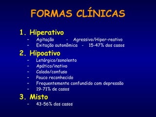 FORMAS CLÍNICAS
1. Hiperativo
– Agitação - Agressivo/Hiper-reativo
– Exitação autonômica - 15-47% dos casos
2. Hipoativo
– Letárgico/sonolento
– Apático/inativo
– Calado/confuso
– Pouco reconhecido
– Frequentemente confundido com depressão
– 19-71% de casos
3. Misto
– 43-56% dos casos
 
