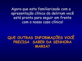 Agora que esta familiarizado com a
apresentação clínica do delirium você
está pronto para seguir em frente
com o nosso caso clínico!
QUE OUTRAS INFORMAÇÕES VOCÊ
PRECISA SABER DA SENHORA
MARIA?
 