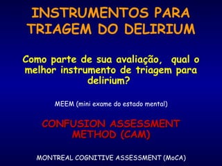 INSTRUMENTOS PARA
TRIAGEM DO DELIRIUM
Como parte de sua avaliação, qual o
melhor instrumento de triagem para
delirium?
MEEM (mini exame do estado mental)
CONFUSION ASSESSMENTCONFUSION ASSESSMENT
METHOD (CAM)METHOD (CAM)
MONTREAL COGNITIVE ASSESSMENT (MoCA)
 