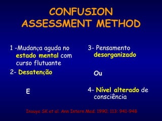 CONFUSION
ASSESSMENT METHOD
1 -Mudança aguda no
estado mental com
curso flutuante
2- Desatenção
E
3- Pensamento
desorganizado
Ou
4- Nível alterado de
consciência
Inouye SK et al. Ann Intern Med. 1990; 113: 941-948Inouye SK et al. Ann Intern Med. 1990; 113: 941-948
 