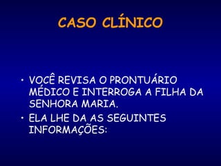 • VOCÊ REVISA O PRONTUÁRIO
MÉDICO E INTERROGA A FILHA DA
SENHORA MARIA.
• ELA LHE DA AS SEGUINTES
INFORMAÇÕES:
CASO CLÍNICO
 