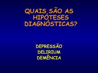 QUAIS SÃO AS
HIPÓTESES
DIAGNÓSTICAS?
DEPRESSÃO
DELIRIUM
DEMÊNCIA
 
