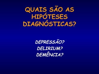 QUAIS SÃO AS
HIPÓTESES
DIAGNÓSTICAS?
DEPRESSÃO?
DELIRIUM?
DEMÊNCIA?
 