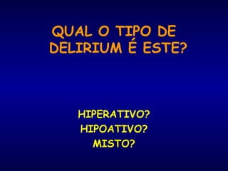 QUAL O TIPO DE
DELIRIUM É ESTE?
HIPERATIVO?
HIPOATIVO?
MISTO?
 