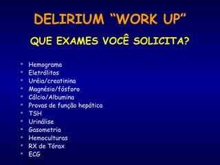 DELIRIUM “WORK UP”
QUE EXAMES VOCÊ SOLICITA?
 Hemograma
 Eletrólitos
 Uréia/creatinina
 Magnésio/fósforo
 Cálcio/Albumina
 Provas de função hepática
 TSH
 Urinálise
 Gasometria
 Hemoculturas
 RX de Tórax
 ECG
 