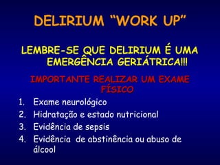 DELIRIUM “WORK UP”
LEMBRE-SE QUE DELIRIUM É UMA
EMERGÊNCIA GERIÁTRICA!!!
IMPORTANTE REALIZAR UM EXAMEIMPORTANTE REALIZAR UM EXAME
FÍSICOFÍSICO
1. Exame neurológico
2. Hidratação e estado nutricional
3. Evidência de sepsis
4. Evidência de abstinência ou abuso de
álcool
 