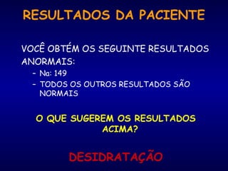 RESULTADOS DA PACIENTE
VOCÊ OBTÉM OS SEGUINTE RESULTADOS
ANORMAIS:
– Na: 149
– TODOS OS OUTROS RESULTADOS SÃO
NORMAIS
O QUE SUGEREM OS RESULTADOS
ACIMA?
DESIDRATAÇÃO
 
