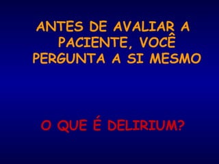 ANTES DE AVALIAR A
PACIENTE, VOCÊ
PERGUNTA A SI MESMO
O QUE É DELIRIUM?
 