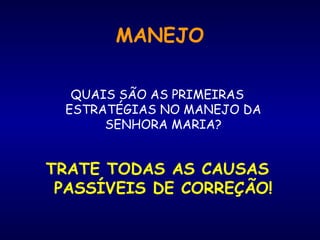 MANEJO
QUAIS SÃO AS PRIMEIRAS
ESTRATÉGIAS NO MANEJO DA
SENHORA MARIA?
TRATE TODAS AS CAUSAS
PASSÍVEIS DE CORREÇÃO!
 