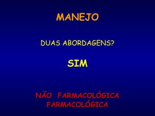 DUAS ABORDAGENS?
SIM
NÃO FARMACOLÓGICANÃO FARMACOLÓGICA
FARMACOLÓGICAFARMACOLÓGICA
MANEJO
 
