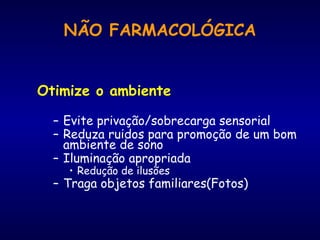Otimize o ambiente
– Evite privação/sobrecarga sensorial
– Reduza ruidos para promoção de um bom
ambiente de sono
– Iluminação apropriada
• Redução de ilusões
– Traga objetos familiares(Fotos)
NÃO FARMACOLÓGICA
 