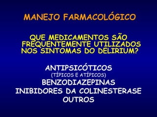 QUE MEDICAMENTOS SÃO
FREQUENTEMENTE UTILIZADOS
NOS SINTOMAS DO DELIRIUM?
ANTIPSICÓTICOS
(TÍPICOS E ATÍPICOS)
BENZODIAZEPINAS
INIBIDORES DA COLINESTERASE
OUTROS
MANEJO FARMACOLÓGICO
 
