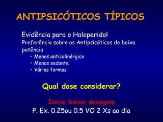 ANTIPSICÓTICOS TÍPICOS
Evidência para o Haloperidol
Preferência sobre os Antipsicóticos de baixa
potência
• Menos anticolinérgico
• Menos sedante
• Várias formas
Qual dose considerar?
Inicie baixa dosagem
P. Ex. 0.25ou 0.5 VO 2 Xs ao dia
 
