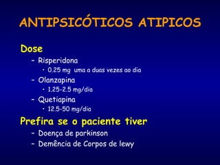Dose
– Risperidona
• 0.25 mg uma a duas vezes ao dia
– Olanzapina
• 1.25-2.5 mg/dia
– Quetiapina
• 12.5-50 mg/dia
Prefira se o paciente tiver
– Doença de parkinson
– Demência de Corpos de lewy
ANTIPSICÓTICOS ATIPICOS
 