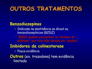 OUTROS TRATAMENTOS
Benzodiazepinas
– Indicado na abstinência ao álcool ou
benzodiazepínicos (BZDZ)
– ““BZDZ podem exacerbar as formas deBZDZ podem exacerbar as formas de
delirium, por isto não devem ser usados”delirium, por isto não devem ser usados”
Inibidores da colinesterase
– Pouca evidência
Outros (ex. trazodona) tem evidência
limitada
 