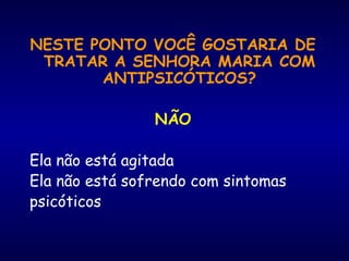 NESTE PONTO VOCÊ GOSTARIA DE
TRATAR A SENHORA MARIA COM
ANTIPSICÓTICOS?
NÃO
Ela não está agitada
Ela não está sofrendo com sintomas
psicóticos
 