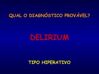 QUAL O DIAGNÓSTICO PROVÁVEL?
DELIRIUM
TIPO HIPERATIVO
 