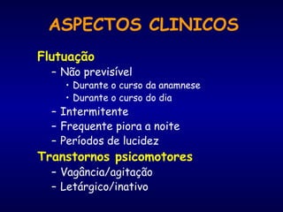 Flutuação
– Não previsível
• Durante o curso da anamnese
• Durante o curso do dia
– Intermitente
– Frequente piora a noite
– Períodos de lucidez
Transtornos psicomotores
– Vagância/agitação
– Letárgico/inativo
ASPECTOS CLINICOS
 