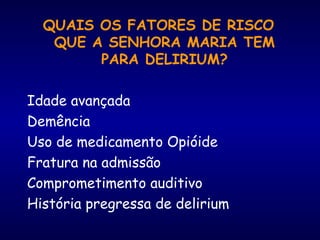 QUAIS OS FATORES DE RISCO
QUE A SENHORA MARIA TEM
PARA DELIRIUM?
Idade avançada
Demência
Uso de medicamento Opióide
Fratura na admissão
Comprometimento auditivo
História pregressa de delirium
 