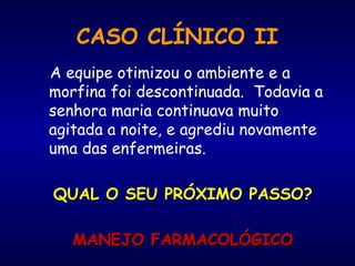 CASO CLÍNICO II
A equipe otimizou o ambiente e a
morfina foi descontinuada. Todavia a
senhora maria continuava muito
agitada a noite, e agrediu novamente
uma das enfermeiras.
QUAL O SEU PRÓXIMO PASSO?
MANEJO FARMACOLÓGICOMANEJO FARMACOLÓGICO
 