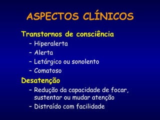 Transtornos de consciência
– Hiperalerta
– Alerta
– Letárgico ou sonolento
– Comatoso
Desatenção
– Redução da capacidade de focar,
sustentar ou mudar atenção
– Distraído com facilidade
ASPECTOS CLÍNICOS
 