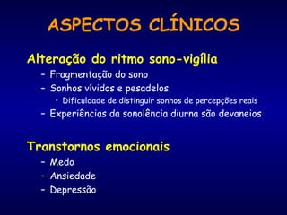 Alteração do ritmo sono-vigília
– Fragmentação do sono
– Sonhos vívidos e pesadelos
• Dificuldade de distinguir sonhos de percepções reais
– Experiências da sonolência diurna são devaneios
Transtornos emocionais
– Medo
– Ansiedade
– Depressão
ASPECTOS CLÍNICOS
 