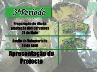 3ºPeríodoPreparação do dia da plantação dos carvalhos21 de MaioAcção de Voluntariado 30 de AbrilApresentação do Projecto