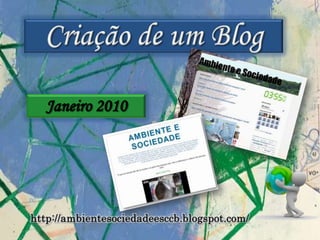 Criação de um BlogJaneiro 2010http://ambientesociedadeesccb.blogspot.com/
