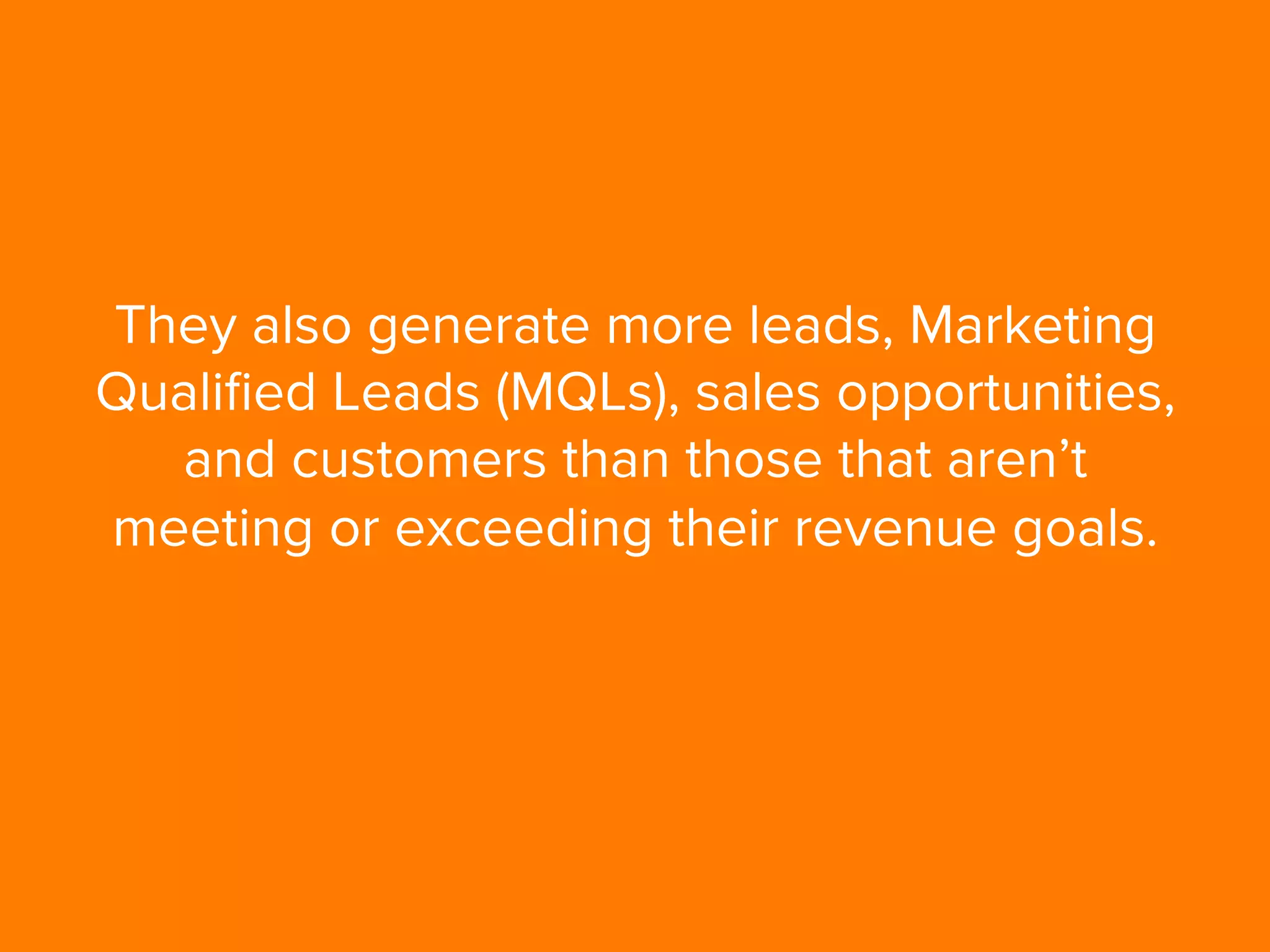 They also generate more leads, Marketing
Qualiﬁed Leads (MQLs), sales opportunities,
and customers than those that aren’t
meeting or exceeding their revenue goals.
 
