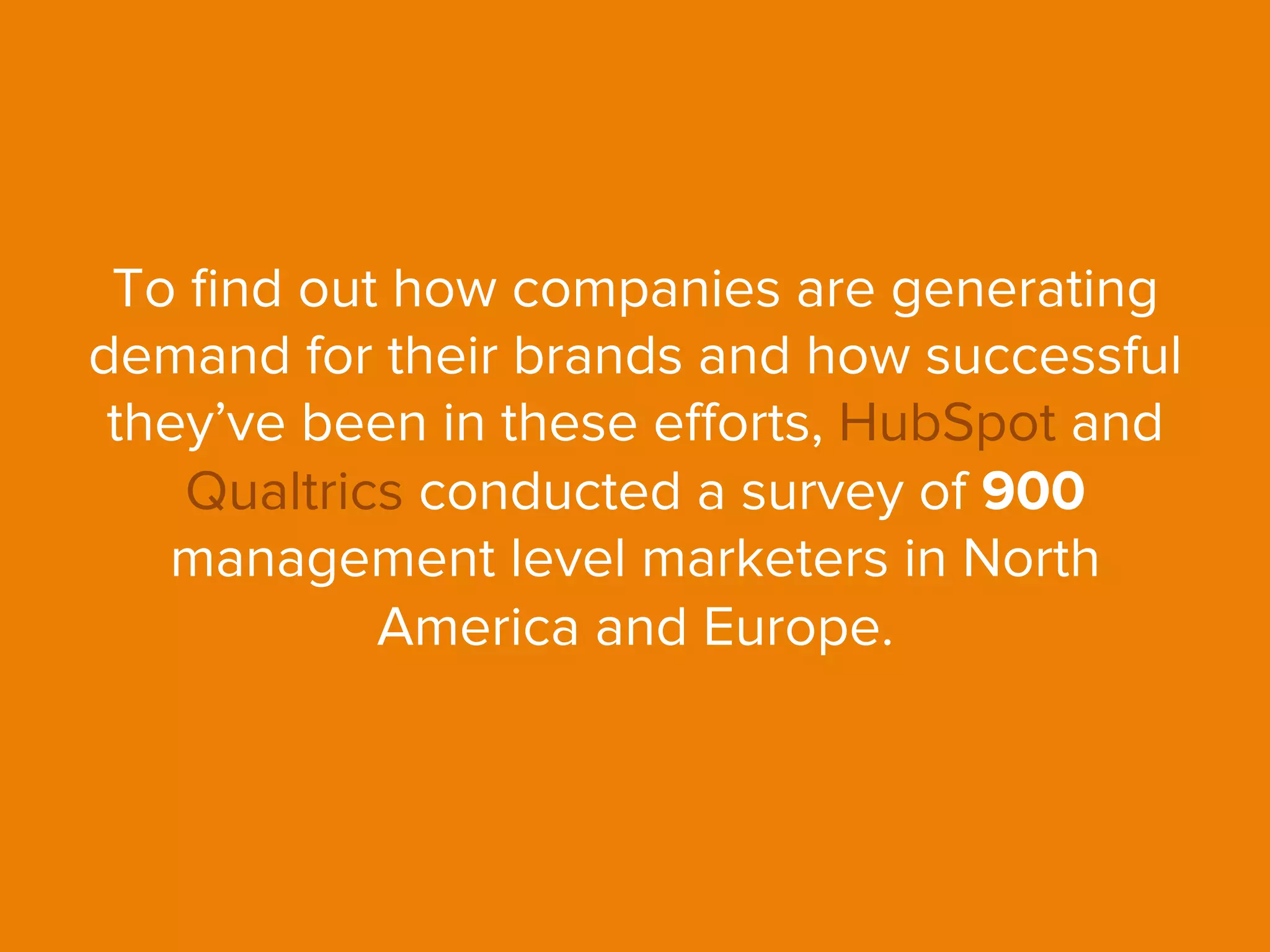 To ﬁnd out how companies are generating
demand for their brands and how successful
they’ve been in these eﬀorts, HubSpot and
Qualtrics conducted a survey of 900
management level marketers in North
America and Europe.
 