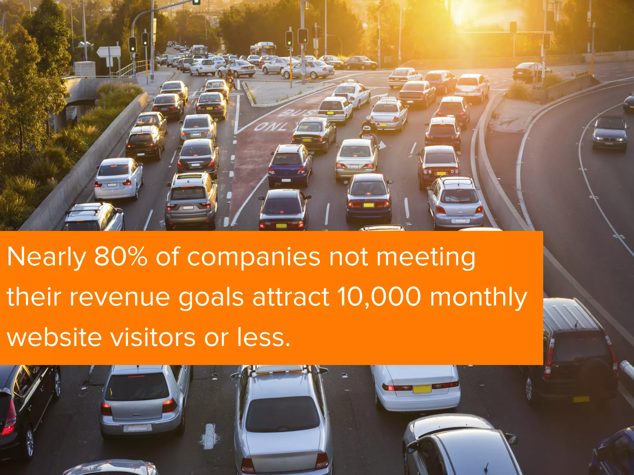 Nearly 80% of companies not meeting
their revenue goals attract 10,000 monthly
website visitors or less.
 