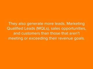 They also generate more leads, Marketing
Qualiﬁed Leads (MQLs), sales opportunities,
and customers than those that aren’t
...