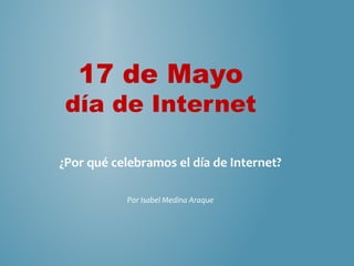 17 de Mayo 
día de Internet 
¿Por qué celebramos el día de Internet? 
Por Isabel Medina Araque 
 