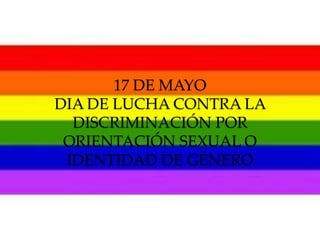 17 DE MAYO
DIA DE LUCHA CONTRA LA
DISCRIMINACIÓN POR
ORIENTACIÓN SEXUAL O
IDENTIDAD DE GÉNERO
 