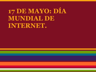17 DE MAYO: DÍA
MUNDIAL DE
INTERNET.
 