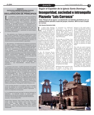 LLaa CCaalllele EntAreyetatecnuicmhioiento Lunes 17 de noviembre de 2014 
Calle 
Asociación Civil 
COLECTIVO POR LA GOBERNABILIDAD REGIONAL DE AYACUCHO 
Fundado el 22 de octubre del 2014 
DECLARACIÓN DE PRINCIPIOS 
os ciudadanos y organizaciones sociales que suscribimos 
la presente declaración de principios , independiente de 
nuestras convicciones religiosas, políticas y gremiales; Lguiados por los principios de Patria, Democracia y Desarrollo 
Humano Inclusivo y respeto a la Constitución y las Leyes, 
afirmamos la necesidad del proceso de Descentralización y 
Modernización del Estado Peruano y la aspiración de una 
Gobernabilidad Ayacuchana democrática con Gobierno Abierto, 
Transparente, en igualdad de oportunidades para todos que 
permitan el planeamiento concertado democráticamente para el 
desarrollo integral sostenible y equilibrado de nuestra Región, 
nos reunimos y declaramos : 
1.- Que aspiramos a una Región con ciudadanía democrática 
plena, inclusiva, informada, con militancia participativa a tener 
instituciones públicas, civiles, políticas fortalecidas y solidarias, 
participando articuladamente para el bien común, con criterios de 
desarrollo colectivo basados en la dignidad de las personas y el 
fortalecimiento de sus potencialidades y capacidades. 
2.- Que aspiramos a la implementación urgente de: mecanismos 
estratégicos, políticos y programas de planeamiento para el 
desarrollo regional concertado, contenidos en el Plan Nacional de 
Desarrollo al 2021 y en el Plan Regional de Desarrollo 2013 – 
2021, de la transparencia en la gestión pública regional con 
acceso oportuno a la información pública. Esperamos el 
cumplimiento permanente de estos Principios por las autoridades 
regionales y locales ayacuchanas, para evitar conflictos sociales y 
políticos, desarticulación ciudadana, precariedad electoral, 
pobreza económica y situaciones contrarias a los principios del 
desarrollo democrático y el buen gobierno. 
3.- Que nos constituimos en una Asociación Civil con una voz un 
voto y con un Comité Directivo Colegiado, para garantizar el 
ejercicio democrático interno, la ética y la equidad para 
contribuir a una Gobernabilidad eficiente honesta y 
participativa. 
4.- Asumimos como tareas el análisis permanente de la gestión 
pública regional y local en sus diversas dimensiones orientado al 
desarrollo integral regional y local, a fortalecer la participación de 
la sociedad civil a través del funcionamiento del Consejo de 
Coordinación Regional – CCR ; y el cumplimiento del Acuerdo 
de Gobernabilidad 2015 -2018 pactado con la Mesa de 
Concertación – MCLCPA, suscrito por integrantes de nuestro 
Colectivo en representación de sus respectivas organizaciones 
políticas. Igualmente exigiremos el cumplimiento de las agendas 
y de los ejes estratégicos levantados participativamente por la 
población e instituciones políticas (Plan de Reparaciones, 
Proyecto Educativo Regional, Descentralización de la Gestión 
Publica en sub regiones : Estrategia de Cambio Climático, etc.). 
5.-Una actividad relevante es la incidencia sobre la sociedad a 
afectos de contribuir en su desarrollo democrático, así como 
tenerla informada de los procesos políticos importantes y 
motivar su compromiso con Ayacucho. 
6.- La evaluación de nuestra actividad se realizará utilizando los 
indicadores de desarrollo humano en nuestra región y 
eliminación de todo acto de corrupción en la gestión pública. 
En fe de lo cual suscribimos al pie de la presente Declaración. 
Ayacucho, 14 de noviembre 2014. 
Enrique Moya Bendezú, Paola Capcha Cabrera, Edwin Caro 
Castro, Carlos Herencia Gallegos, Carlos Alviar Madueño, 
Ernesto Molina , Olger Salazar Sihue, Waldo CCenhua 
Bustamante, Yovana Vera Muñoz, Andrés Solari Andrade, 
Rómulo Vilca Mejía , Caleb Montes Sinforoso, Gustavo Choccos 
Sehgelmeble. 
Según el Capellán de la Iglesia Santo Domingo: 
Inseguridad, suciedad e intranquila 
Plazuela “Luis Carranza” 
*Este “Parque de las aguas”, es abastecido con bebidas alcohólicas por un 
establecimiento ubicado al lado del parque, mientras MPH no hace cumplir 
las normas 
Félix Huamán Sánchez/La Calle 
a Iglesia Santo Domingo no encuentran las condiciones plazuela no está siendo tratada y 
ubicada en la 2da. Cuadra del e s p e r a d a s . “ Ya e n d o s atendida adecuadamente. Por decir, 
Jr. 9 de Diciembre, se oportunidades, han sido abiertas la por la mañana el personal del Lmantiene insegura en horas de la caja de fluido eléctrico, y se serenazgo está presente, pero este 
noche a falta de fluido eléctrico, y la sospecha que algunos ladrones personal no se requiere de día, sino 
Plazuela Luis Carranza conocida vendrían poniendo el peligro sobre durante la noche, porque a esas 
ahora como “Parque de la aguas” la seguridad de la Iglesia”, advirtió horas, es la reunión de este tipo de 
(por haberse convertido en un el Rev. PP Feliciano. gente que bebe alcohol. Porque estos 
espacio donde el consumo de ebrios, mean delante del templo, 
a l c o h o l e s d e s m e d i d o Por otro lado, en el Parque “Luis mean en las rejas, debajo de la cruz, 
principalmente durante la noche); es Carranza”, actualmente conocido estacionan movilidades, y cuando se 
también, un lugar sucio donde se como “Parque de las aguas”, hay les llama la atención, esta gente 
acumula no solamente la basura, gente desde la anoche hasta el responde con groserías sin respeto 
sino también un parque que hiede, y amanecer bebiendo alcohol. alguno. 
tiene un mal olor, porque los Además, no deja tranquilo al 
borrachos orinan, y echan las sobras vecindario con la bulla y la Pero, todo esto ocurre al parecer, 
de alcohol al suelo durante el inseguridad en este sector, porque porque al lado de este parque hay 
consumo de estas bebidas. dejan basura en las inmediaciones, una discoteca, que descargan cajas y 
mean en diferentes lugares del cajas de cerveza y otras bebidas 
El Rev. PP. Feliciano Rivera, parque, y al día siguiente por más alcohólicas, y esto conoce la 
Capellán de la Iglesia de Santo que se limpie, queda el hedor y la municipalidad provincial, sin 
D o m i n g o , m a n i f e s t ó s u pestilencia con la basura acumulada. embargo no hacen cumplir las 
preocupación, ya que el miércoles de Ahora, que la Iglesia de Santo normas emanadas por las mismas 
la semana pasada, apareció la caja Domingo cuenta con muchas autoridades ediles, y puedan poner 
del servicio eléctrico de este templo mejoras, se implementa un museo coto a este problema, o les interesa 
prácticamente abierto y hubo el religioso, y cuando los turistas poco o nada; por ello, solicitamos 
servicio de fluido eléctrico, y esto encuentran este tipo de ornato, seguridad para el templo. Cuando la 
perjudicó la seguridad de este realmente es preocupante, reclamó municipalidad realiza limpieza y 
templo. Es más, este problema puso el Capellán de este templo. baldea el parque, ignora el frontis 
en tinieblas la parte externa de esta del Templo de Santo Domingo, 
Iglesia, que es muy histórico y bello, Igualmente llama la atención, tanto reclama el Rev. PP. Feliciano Rivera. 
y cuando los turistas se acercan a el templo, el Parque “Luis 
tomar vistas o grabar en las noches, Carranza”, y el área verde de la 
 