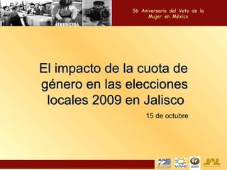 El impacto de la cuota de género en las elecciones locales 2009 en Jalisco  56  Aniversario  del  Voto  de  la  Mujer  en  México  15 de octubre 