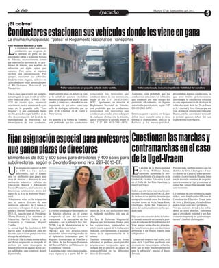 EntretenimientoEntretenimientoEntretenimientoEntretenimientoEntretenimientoEntretenimientoAyacuchoAyacuchoLa CalleLa CalleLa CalleLa Calle Martes 17 de Septiembre del 2013
La misma municipalidad ”patea” el Reglamento Nacional de Transportes
¡El colmo!
Conductoresestacionansusvehículosdondelesvieneengana
a ciudadanía, sobre todo otros
conductores que no gozan de
la amistad de parte de lasLautoridades ediles o la misma Policía
de Tránsito, necesariamente tienen
que soportar las acciones de los gen-
darmes de tránsito, una papeleta de
infracción por algún yerros que
cometen. Pero otros, ni siquiera
reciben una amonestación. Por
ejemplo, estacionan sus vehículos
donde les viene en gana, inclusive en
calles donde no están permitidas por
el Reglamento Nacional de
Transportes.
Este es caso, que ocurrió por ejemplo
la madrugada de ayer, donde un tráiler
color blanco de placa YI-9868 y ZQ-
1121 de cuatro ejes, amaneció
estacionado para al amanecer de ayer
lunes en la pequeña calle “Los
Angeles”, y aún continuaba hasta
anoche, para descargar ladrillos en la
obra de construcción del local de la
municipalidad de Maravillas. La
intransigencia de este conductor,
prácticamente puso en peligro la vida
y la salud de quienes circulaban
durante el día por esa arteria de una
cuadra, y crear caos y desorden en esa
importante vía que sirve como una
calle de desfogue vehícular, que va
para el Jr. Libertad, 26 de Enero y
Nery García.
De acuerdo a la Norma de Tránsito,
está prohibido que los conductores
Asimismo, está prohibido que los
conductores estacionen los vehículos
que conducen por más tiempo del
permitido oficialmente, en lugares
autorizados para el efecto, según 215º
DS 033-2001-MTC.
Entonces, quién o quienes son los que
deben hacer cumplir estas y otras
normas y disposiciones, sino es la
Policía y la municipalidad,
estacionen los vehículos que
conducen dentro de una intersección,
según el Art. 215º DS-033-2001-
MTCl. Igualmente, en atención al
Reglamento Nacional de Tránsito,
está prohibido que los conductores
estacionen los vehículos que
conducen, al costado; antes o después
de cualquier obstrucción de tránsito,
que se efectúe en la calzada, según el
Art. 215º DS 033-2001-MTC.
preguntaban algunos conductores, ya
que este tráiler prácticamente,
interrumpía la circulación vehicular
en esta importante vía de desfogue de
vehículos tanto de la Av. 26 de Enero
el Jr. Libertad y Nery García, que son
vías de mayor circulación vehicular.
Bueno, son las autoridades tanto edil
y policial quienes deben dar una
explicaciónalapoblación.
Tráiler estacionado en pequeña calle de doble sentido. Tráiler estacionado, inclusive impidiendo visibilidad del semáforo
Félix Huamán Sánchez/La Calle
Cuestionanlasmarchasy
contramarchasenelcaso
delaUgel-Vraem
l alcalde de la Municipalidad
de Sivia, Wilfredo Juárez,
cuestionó duramente la pro-Eblemática referente a la creación de la
Unidad de Gestión Educativa Local
en el Valle de los Ríos Apurímac y
Ene(UgelVrae).
Indicóqueestetematrajomuchospro-
blemasalapoblacióndelVRAE, don-
de incluso se ha perdido la unión que
siempre ha existido entre los distritos
vecinos, como es Sivia, Santa Rosa,
Llochegua, Ayna San Francisco y
otros del cual actualmente no ha que-
dadonada.
Dijo que esta creacióndebió de haber-
se tomado teniendo en cuenta la posi-
ción de cada uno de los pobladores del
Vrae, porque serán ellos los principa-
les beneficiarios, pero con decisiones
arbitrarias y sin ningún respeto nada
salepositivo.
“Lo que mal empieza mal acaba, es el
caso de la Ugel Vrae que hasta este
momento no tiene ninguna solución,
pero que si trajo muchos perjuicios
para la población”, precisó al diario
Jornada.
Por otro lado, también sostuvo que los
distritos de Sivia, Llochegua y el nue-
vo distrito de Canayre, todos pertene-
cientesalaprovinciadeHuanta,toma-
ron la decisión unánime de no perte-
necer a esta nueva Ugel y continuar tal
como han venido funcionando hasta
estemomento.
La finalidad de esta resistencia, según
indicó, sería fortalecer las Oficinas de
Coordinación Educativa Local tanto
de Sivia y Llochegua, el cual a futuro
podríallegaraser unaUgelpropia.
“Es una decisión de todos los pobla-
dores de estos distritos, esperemos
que el presidente regional y sus fun-
cionarios respeten y no quieren impo-
nernos”,finalizó.(Inforegión)
El monto es de 800 y 600 soles para directores y 400 soles para
subdirectores, según el Decreto Supremo Nro. 227-2013-EF.
Fijanasignaciónespecialparaprofesores
queganenplazasdedirectores
na asignación especial de 800
y 6 0 0 n u e v o s s o l e s
adicionales, fijó el EstadoUpara los profesores que ganen una
plaza de director o directora de una
institución educativa pública de
Educación Básica y Educación
Técnico Productiva, en el concurso de
directores y subdirectores, dentro del
marco de la Ley de Reforma Magis-
terial.
Ochocientos soles es la asignación
para el nuevo director de una
institución educativa de 2 turnos y
seiscientos soles para el de un turno,
señala el Decreto Supremo Nro. 227-
2013-EF, suscrito por el Presidente
Ollanta Humala y los ministros de
Educación, Patricia Salas, y de
Economía y Finanzas, Miguel
Castilla.
La norma legal fija también en 400
nuevos soles la asignación para los
docentes que accedan por el concurso
alcargo desubdirector.
ElArtículo 3 de la citada norma indica
que dicha asignación es otorgada al
profesor en tanto desempeñe la
función efectiva en alguno de los car-
gos señalados, caso contrario dejará
depercibirla.
La norma señala que el desempeño de
la función efectiva en el cargo
comprende el uso del descanso
vacacional y la percepción de los
subsidios a que se refiere la Ley Nro.
26790, Ley de Modernización de la
SeguridadSocialenSalud.
Agrega que las asignaciones
temporales deben estar registradas en
el Aplicativo Informático para el
Registro Centralizado de Planillas y
de Datos de los Recursos Humanos
del Sector Público del Ministerio de
EconomíayFinanzas.
Las asignaciones antes mencionadas,
cuya vigencia es a partir del 01 de
enero de 2014, son excluyentes entre
sí, pudiendo percibirse sólo una de
ellas.
La Ley de Reforma Magisterial
dispone que los montos fijados para
las asignaciones temporales se
efectivizarán a partir de la fecha antes
indicada, correspondiente al segundo
tramo de la implementación de la
misma.
También contempla, que en forma
adicional, el profesor puede percibir
asignaciones temporales que se
otorgan por el ejercicio de cargos de
responsabilidad en las diferentes
áreasdedesempeño.
 