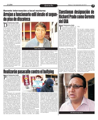 EntretenimientoEntretenimientoEntretenimientoEntretenimientoEntretenimientoEntretenimientoAyacuchoAyacuchoLa CalleLa CalleLa CalleLa Calle Martes 17 de Septiembre del 2013
7
Durante intervención a local nocturno
Arrojanafuncionarioedildesdeelsegun-
dopisodediscoteca
Realizaránpasacallecontraelbullying
Cuestionan designación de
RichardPradocomoGerente
delGRAurante una intervención rea-
lizada el pasado fin de sema-
na a un local nocturno ubica-Ddo en el pasaje Cáceres, el Sub Geren-
te de Comercio y Mercados de la
Municipalidad Provincial de Hua-
manga (MPH), Reider Rojas Camas-
ca, habría sido lanzado desde el
segundo piso del local por personas
aún no identificadas, causándole gol-
pes y afectando su integridad física.
Según mencionó el funcionario edil,
el local intervenido no contaría con
licencia de funcionamiento de la
comuna huamanguina y de manera
constante cambiarían de administra-
ciónparaevitarsanciones.
“Este mal propietario viene desobe-
deciendo las ordenanzas municipales,
me refiero a un local ubicado en el
pasaje Cáceres. Este es un local sin
nombre y clandestino que viene fun-
cionando de manera ilícita, por lo que
tuvimos que clausurarlo una vez más.
Es allí cuando en un descuido y al
intentar ingresar al segundo piso don-
de está ubicado este local, personas
que aún no están identificadas me
empujaron ocasionando que cayera
por las escaleras hasta el primer piso,
causándome raspones y por lo que
actualmente me encuentro con pres-
cripción médica por los golpes”, pre-
cisóelfuncionarioedil.
Asimismo, señaló que en los próxi-
mos días se identificaría a la persona o
personas que lo empujaron y atenta-
ron contra su vida. “Ya hemos puesto
de conocimiento al Ministerio Públi-
co y la policía para que nos brinden las
garantías del caso en la próxima inter-
vención a este local. Durante el opera-
tivo encontramos a menores de edad
libando licor dentro del local, pero
como cuenta con dos ingresos y ade-
más es una vivienda, aprovecharon
para empujarme del segundo piso y
evitar que la intervención se diera”,
indicóReiderRojasCamasca.
Cabe mencionar, que en esa cuadra
estaríaubicadalaviviendadeunaregi-
dora de la comuna huamanguina, por
lo que se espera que en los próximos
días o semanas se clausure, pues
según menciono el funcionario edil no
contaría con licencia de funciona-
miento y estaría trasgrediendo las
ordenanzas y disposiciones municipa-
les.
Reider Rojas Camasca
Manuel Ventura/La Calle
al y como se esperaba, la
población en general así como
algunos movimientos políti-Tcos como el Frente Regional Ayacu-
cho (FRA), se pronunciaron en contra
de la designación del CPC Richard
Prado Ramos como gerente general
del Gobierno Regional de Ayacucho
(GRA), mencionando que la decisión
delactualDecanodelColegiodeCon-
tadores seria por oportunismo y bus-
caría utilizar como trampolín esta
designación, ya que se sabe que Prado
seria el pre candidato de un movi-
miento político para el sillón de la
alcaldíaprovincialdeHuamanga.
Al respecto, el Presidente del FRA
Edwin Gavilán, dio a entender que
Richard Prado se habría vendido por
un sueldo de PNUD para formar parte
de la cuestionada gestión del Presi-
dente Regional Wilfredo Oscorima,
toda vez que el recientemente desig-
nado en el cargo de confianza de
gerencia general del GRA fue uno de
los principales detractores de la actual
gestión regional. “Si pues, inicial-
mente el señor Richard Prado sor-
prendió con una serie de cuestiona-
mientos a la gestión edil y a la gestión
del señor Oscorima, pero ahora nos
sale con esta sorpresa de aceptar la
gerencia del gobierno regional (…),
considero que fue una decisión opor-
tunista”, precisó el Presidente del
FRA.
Por otro lado y mediante comunica-
ción telefónica al programa Estación
Noticiosa de Estación Wari, la pobla-
ción opinó a favor y en contra de la
designación de quien en estos
momentos se convierte en un funcio-
nario de confianza más de la autori-
dad regional, indicando entre tantas
cosas que habría que darle un tiempo
prudencial para luego emitir opinión
al respecto. Sin embargo, el panorama
que enfrentará el flamante Gerente
General del GRA no sería la mejor,
toda vez que respecto al avance del
gasto presupuestal aún se evidencia
unaciertaincapacidaddegasto.
Es así que a la fecha el avance de gasto
del gobierno regional como pliego es
de 40% en el rubro de inversiones,
mientras que como sede central jirón
Callao 122 figura con un avance de
gasto de 36.9%, faltando tan solo 3
mesesymedioparaquefinaliceelpre-
sente año fiscal. Cabe mencionar, que
el GRA tiene un Presupuesto Institu-
cional de Apertura (PIA) de 152
millones y un Presupuesto Institucio-
nal Modificado (PIM) de 2092 millo-
nes denuevos soles, contandoconcer-
tificación presupuestal poco más de
142 millones de soles y como monto
girado hasta la fecha figura con 106
millonesdenuevossoles.
Manuel Ventura/La Calle
CPC Richard Prado Ramos
ara el próximo 28 del presente
mes, se ha programado realizar
un pasacalle denominado "bas-Pta ya del bullying" buscando sensibili-
zar a la población en general y poner
un alto a los innumerables casos de
violencia que se da entre estudiantes
de instituciones educativas públicas y
privadas, los cuales muchas veces ter-
minan en intentos de suicidio de las
víctimasyotrasdejanhuellasqueafec-
tan en el comportamiento de los ado-
lescentes.
Según información del responsable
de Centro de Información para la Pre-
vención del Abuso de Drogas
(CEDRO), en coordinación con los
docentes y alumnos de la I.E. Gustavo
CastroPantojase desarrollaráeleven-
to buscando frenar las agresiones físi-
cas y verbales que se dan entre estu-
diantes.Asimismo, informó la partici-
pación de otros colegios como la
escuela Maravillas, el colegio Inge-
nieros y el colegio Leonardo Da Vin-
ci, siendo el punto de concentración la
plazoletaMaríaParadodeBellido.
Al respecto, Kassem Pastor Rondinel,
docentedelaI.E.GustavoCastroPan-
toja, instó a que las I.E. involucradas
dialoguen con sus estudiantes para la
prevención de casos de violencia y
bullying, mencionando que se necesi-
ta la participación masiva de todos los
colegios y las autoridades en general.
Asimismo,eldocentedeGustavo Cas-
tro Pantoja precisó que buscando
garantizar la integridad física de sus
alumnos, se ha coordinado con la Uni-
dad de Serernazgo de la Municipali-
dad Provincial de Huamanga para que
brinden seguridad a los niños durante
todoeltrayectodelpasacalle.
Cabe mencionar, que los casos bull-
ying no solamente se dan de manera
directa en las aulas de los colegios
estatales y privados, sino también
mediante las redes sociales, donde uti-
lizando el internet los agresores humi-
llan a sus víctimas al punto de ridiculi-
zarlas ante sus demás compañeros y
estudiantes de otros colegio. Casos
similares se han denunciado en varias
I.E. de la ciudad, lamentablemente
por no haberse realizado la denuncia
demaneraformalantelainstanciaper-
tinente, estos casos no pasan de un
informe periodístico sin que el Minis-
terio Público tome cartas en el asunto,
institución que muchas veces recién
acciona cuando la víctima decide sui-
cidarse cansado de los maltratos físi-
cos ypsicológicos.
Manuel Ventura/La Calle
 