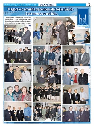 Sábado e domingo, 17 e 18 de setembro de 2011   O EXPRESSO            7
     O agora e o amanhã dependem da nossa Saúde.
                  E ela merece o melhor.
   O Hospital Santa Lúcia, inaugurou
 quinta-feira (15) a unidade de Aten-
 dimento com novos, modernos e con-
 fortáveis leitos para proteger a vida.




                                                             Fotos: Mário Pereira (Foto Veneza)
 