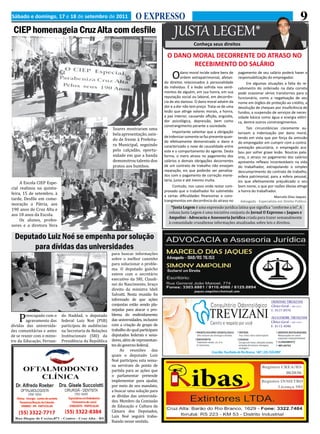 O EXPRESSO
Sábado e domingo, 17 e 18 de setembro de 2011                                                                                                                               9
 CIEP homenageia Cruz Alta com desfile                                                       JUSTA LEGEM*
                                                                                                         Conheça seus direitos

                                                                                        O DANO MORAL DECORRENTE DO ATRASO NO
                                                                                               RECEBIMENTO DO SALÁRIO
                                                                                           O      dano moral incide sobre bens de
                                                                                                  ordem extrapatrimonial, afetan-
                                                                                       do direitos relacionados à personalidade
                                                                                                                                     pagamento de seu salário poderá haver a
                                                                                                                                     responsabilização do empregador.
                                                                                                                                          Em algumas situações a falta do re-
                                                                                       do indivíduo. É a lesão sofrida nos senti-    cebimento do ordenado na data correta
                                                                                       mentos de alguém, em sua honra, em sua        pode ocasionar sérios transtornos para o
                                                                                       reputação social ou laboral, em decorrên-     funcionário, como a negativação de seu
                                                                                       cia de ato danoso. O dano moral advém da      nome em órgãos de proteção ao crédito, a
                                                                                       dor e a dor não tem preço. Trata-se de uma    devolução de cheques por insuficiência de
                                                                                       lesão que atinge valores morais, a honra,     fundos, a suspensão de serviços de neces-
                                                                                       a paz interior, causando aflição, angústia,   sidade básica como água e energia elétri-

                                                        Soares mostraram uma
                                                                                       dor psicológica, depressão, bem como          ca, dentre outros constrangimentos.


                                                        bela apresentação, sain-
                                                                                       constrangimento perante a sociedade.
                                                                                                                                          Tais circunstâncias claramente au-

                                                        do de frente à Prefeitu-
                                                                                            Importante salientar que a obrigação     torizam a indenização por dano moral,

                                                        ra Municipal, seguindo
                                                                                       de indenizar somente se faz presente quan-    tendo em vista que por força da omissão


                                                        pelo calçadão, oportu-
                                                                                       do efetivamente demonstrado o dano e          do empregador em cumprir com a contra-


                                                        nidade em que a banda
                                                                                       caracterizado o nexo de causalidade entre     prestação pecuniária, o empregado aca-


                                                        demonstrou talento dos
                                                                                       este e o comportamento do agente. Desta       bou por sofrer grave lesão. Noutras pala-
                                                                                       forma, o mero atraso no pagamento dos

                                                        pratos aos bumbos.
                                                                                                                                     vras, o atraso no pagamento dos salários
                                                                                       salários e demais obrigações decorrentes      apresenta reflexos incontestáveis na vida
                                                                                       de um contrato de trabalho não ensejam        do trabalhador, extrapolando o simples
                                                                                       reparação, eis que poderão ser penaliza-      descumprimento do contrato de trabalho,

     A Escola CIEP Espe-
                                                                                       dos com o pagamento de correção mone-         esfera patrimonial, para a esfera pessoal,

cial realizou na quinta-
                                                                                       tária, juros e até mesmo multa.               eis que efetivamente prejudicado o seu


feira, 15 de setembro, à
                                                                                            Contudo, nos casos onde restar com-      bom nome, o que por razões óbvias atinge


tarde, Desfile em come-
                                                                                       provado que o trabalhador foi submetido       a honra do trabalhador.


moração a Pátria, aos
                                                                                       a certas dificuldades financeiras e cons-                           Marcelo Dias Jaques

                                                                                          *Justa Legem é uma expressão jurídica latina que significa “conforme a lei”. A
190 anos de Cruz Alta e
                                                                                       trangimentos em decorrência do atraso no       Advogado - Especialista em Direito Público


                                                                                         coluna Justa Legem é uma iniciativa conjunta do Jornal O Expresso e Jaques e
aos 18 anos da Escola.
                                                                                         Ampolini - Advocacia e Assessoria Jurídica criada para trazer semanalmente
     Os alunos, profes-
                                                                                         à comunidade cruzaltense informações atualizadas sobre leis e direitos.
sores e a diretora Vera

  Deputado Luiz Noé se empenha por solução
       para dívidas das universidades
                                                        para buscar informações
                                                        sobre o melhor caminho
                                                        para solucionar o proble-
                                                        ma. O deputado gaúcho
                                                        esteve com o secretário
                                                        executivo da SRI, Claudi-
                                                        nei do Nascimento, braço
                                                        direito da ministra Ideli
                                                        Salvatti. Nesta reunião foi




    P
                                                        informado de que ações
                                                        conjuntas estão sendo pla-
                                                        nejadas para atacar o pro-
        reocupado com o     do Haddad, o deputado       blema do endividamento
        agravamento das     federal Luiz Noé (PSB)      das universidades, inclusive
dívidas das universida-     participou de audiências    com a criação de grupo de
des comunitárias e antes    na Secretaria de Relações   trabalho do qual participam
de se reunir com o minis-   Institucionais (SRI) da     deputados federais e sena-
tro da Educação, Fernan-    Presidência da República    dores, além de representan-
                                                        tes do governo federal.
                                                             As reuniões das
                                                        quais o deputado Luiz
                                                        Noé participou esta sema-
                                                        na serviram de ponto de
                                                        partida para as ações que
                                                        o parlamentar pretende
                                                        implementar para ajudar,
                                                        por meio de seu mandato,
                                                        a buscar uma solução para
                                                        as dívidas das universida-
                                                        des. Membro da Comissão
                                                        de Educação e Cultura da
                                                        Câmara dos Deputados,
                                                        Luiz Noé seguirá traba-
                                                        lhando nesse sentido.
 