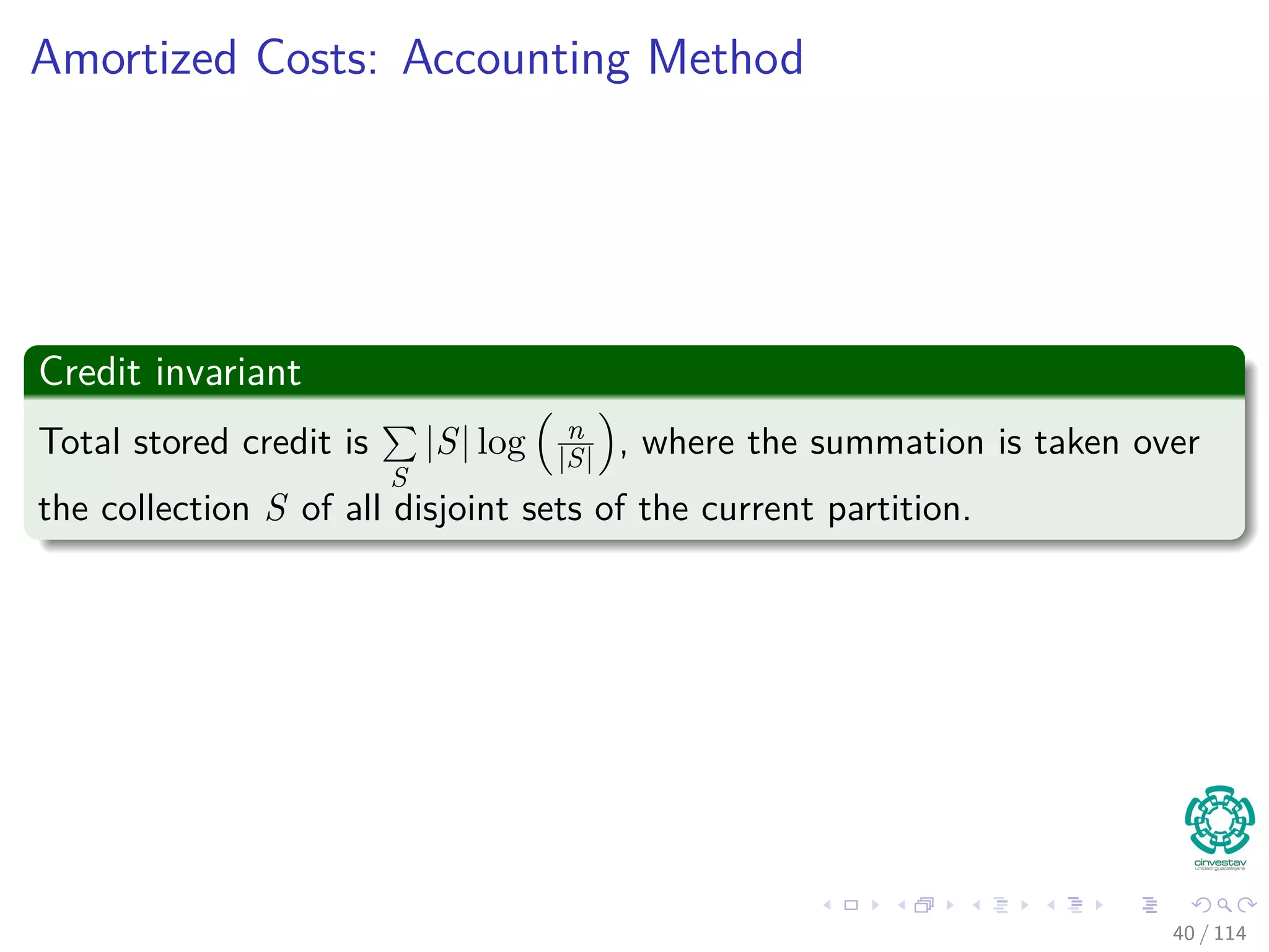 Amortized Costs: Accounting Method
Credit invariant
Total stored credit is
S
|S| log n
|S| , where the summation is taken over
the collection S of all disjoint sets of the current partition.
40 / 114
 