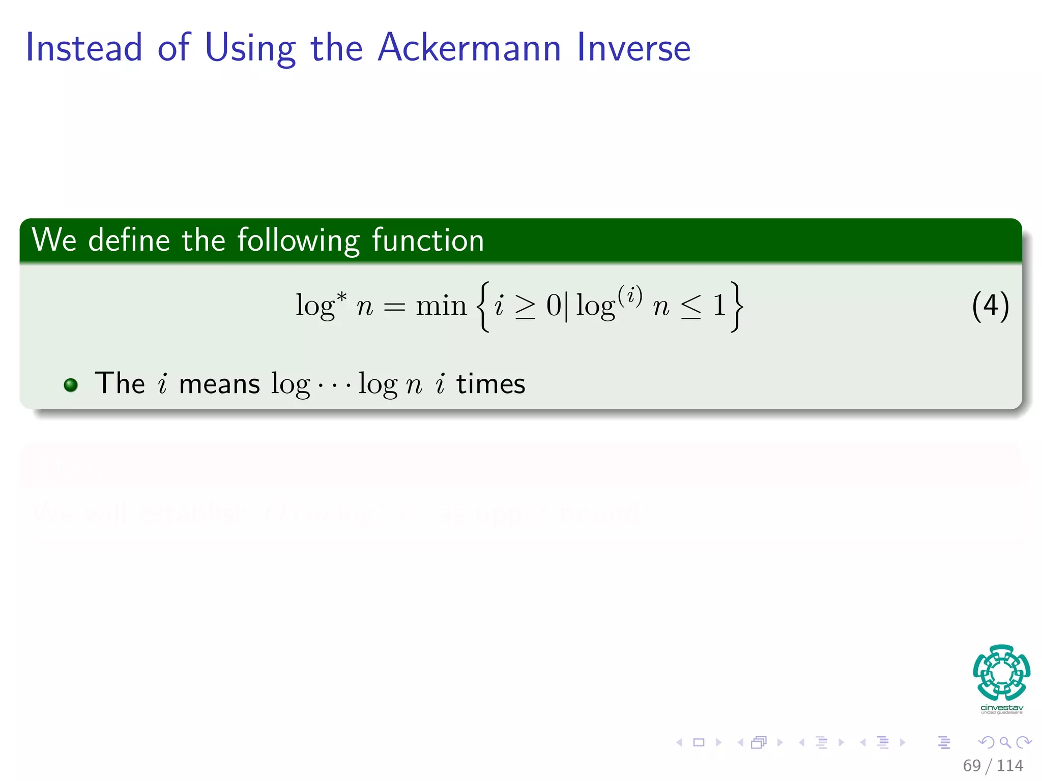 Instead of Using the Ackermann Inverse
We deﬁne the following function
log∗
n = min i ≥ 0| log(i)
n ≤ 1 (4)
The i means log · · · log n i times
Then
We will establish O (m log∗
n) as upper bound.
69 / 114
 