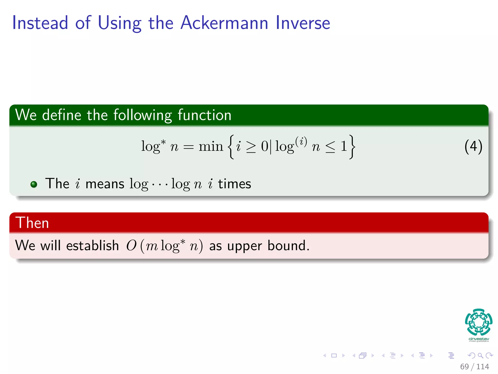 Instead of Using the Ackermann Inverse
We deﬁne the following function
log∗
n = min i ≥ 0| log(i)
n ≤ 1 (4)
The i means log · · · log n i times
Then
We will establish O (m log∗
n) as upper bound.
69 / 114
 
