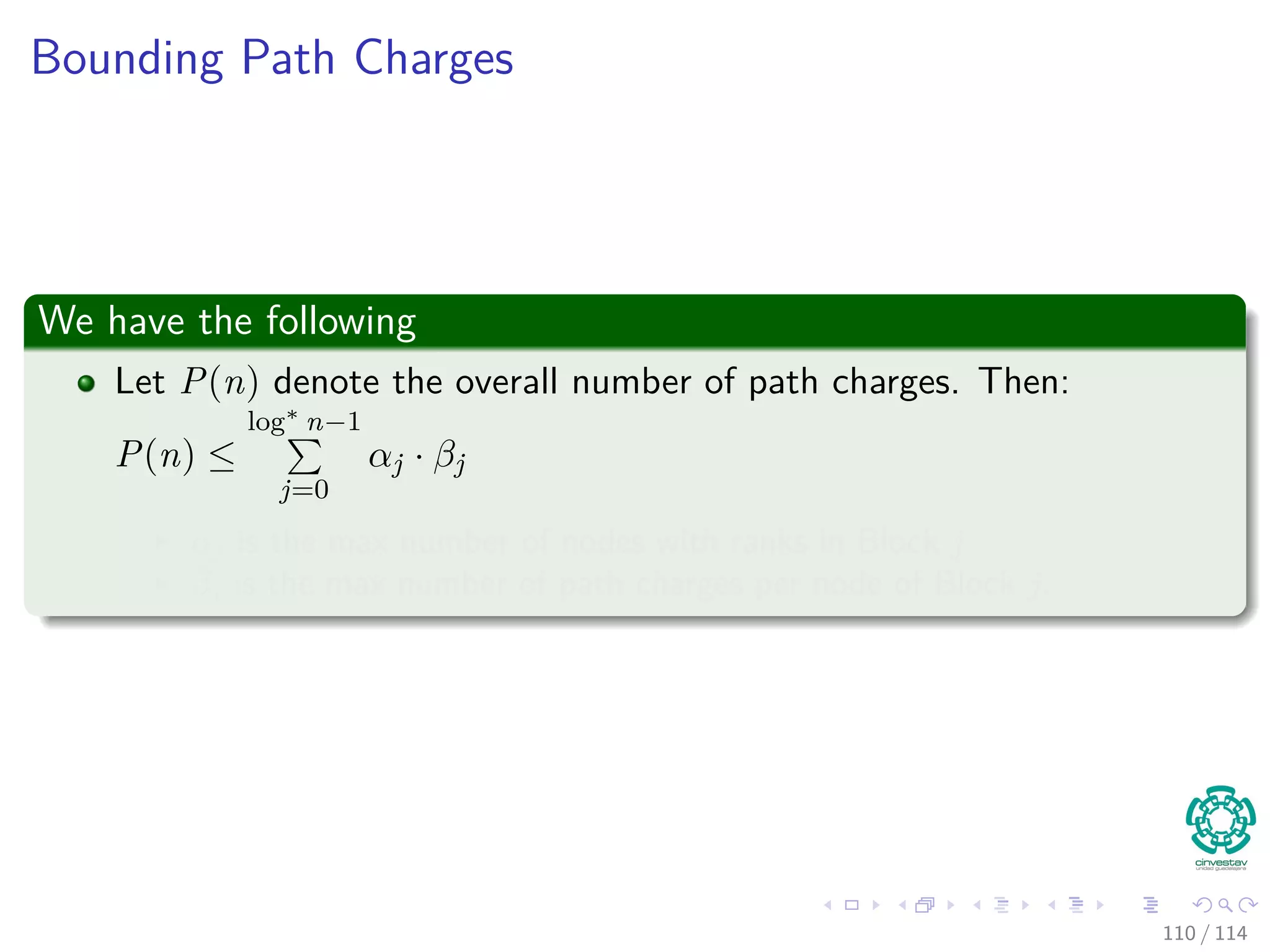 Bounding Path Charges
We have the following
Let P(n) denote the overall number of path charges. Then:
P(n) ≤
log∗
n−1
j=0
αj · βj (9)
αj is the max number of nodes with ranks in Block j
βj is the max number of path charges per node of Block j.
110 / 114
 