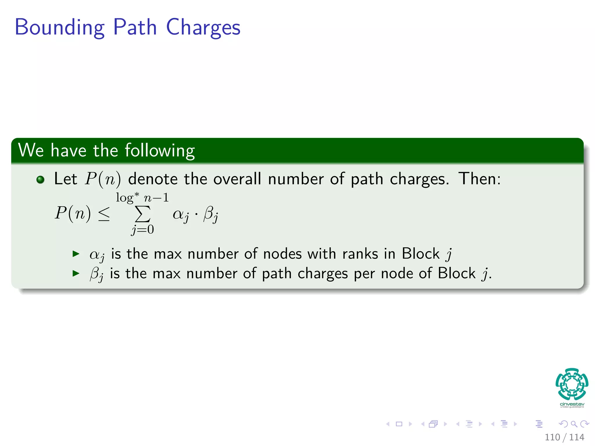 Bounding Path Charges
We have the following
Let P(n) denote the overall number of path charges. Then:
P(n) ≤
log∗
n−1
j=0
αj · βj (9)
αj is the max number of nodes with ranks in Block j
βj is the max number of path charges per node of Block j.
110 / 114
 