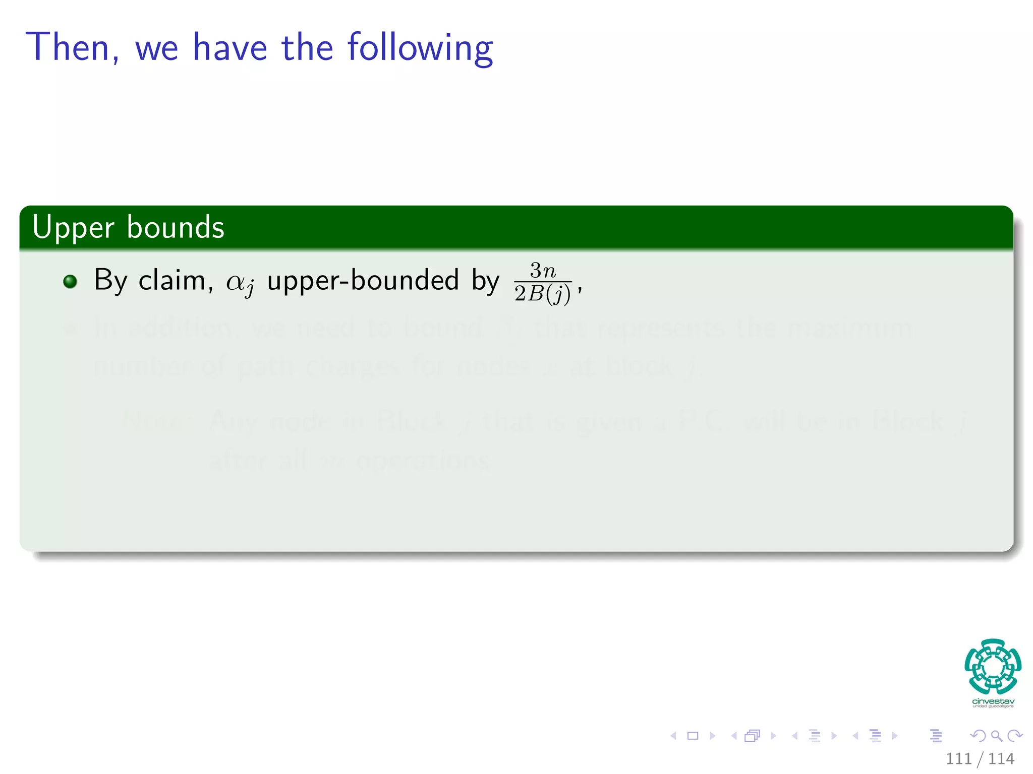 Then, we have the following
Upper Bounds
By claim, αj upper-bounded by 3n
2B(j) ,
In addition, we need to bound βj that represents the maximum
number of path charges for nodes x at block j.
Note: Any node in Block j that is given a P.C. will be in Block j
after all m operations.
111 / 114
 
