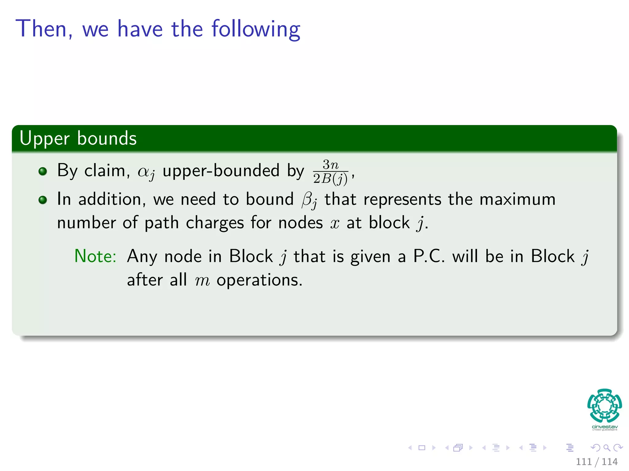 Then, we have the following
Upper Bounds
By claim, αj upper-bounded by 3n
2B(j) ,
In addition, we need to bound βj that represents the maximum
number of path charges for nodes x at block j.
Note: Any node in Block j that is given a P.C. will be in Block j
after all m operations.
111 / 114
 
