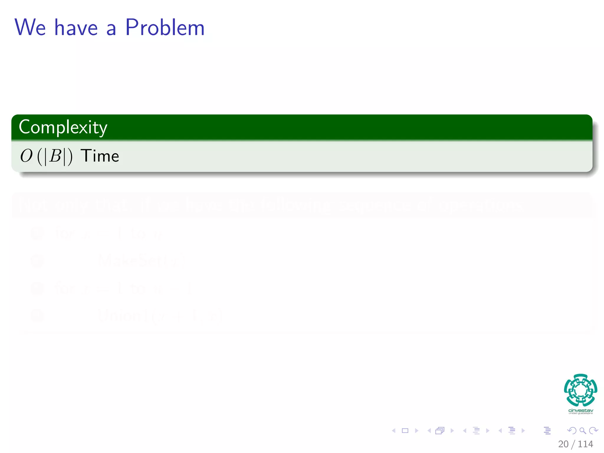 We have a Problem
Complexity
O (|B|) Time
Not only that, if we have the following sequence of operations
1 for x = 1 to n
2 MakeSet(x)
3 for x = 1 to n − 1
4 Union1(x + 1, x)
20 / 114
 